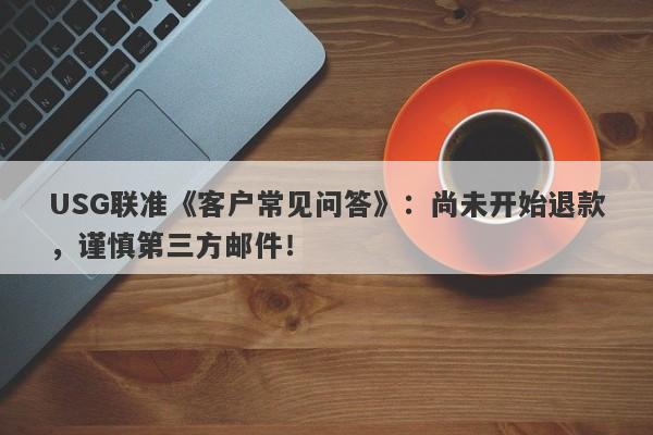 USG联准《客户常见问答》：尚未开始退款，谨慎第三方邮件！