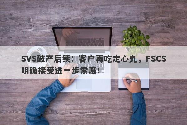 SVS破产后续：客户再吃定心丸，FSCS明确接受进一步索赔！