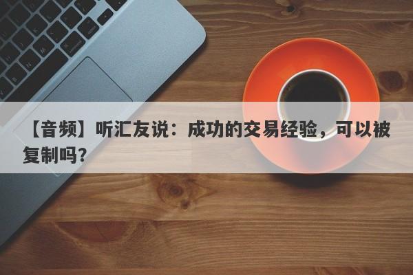 【音频】听汇友说：成功的交易经验，可以被复制吗？