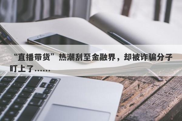 “直播带货”热潮刮至金融界，却被诈骗分子盯上了......