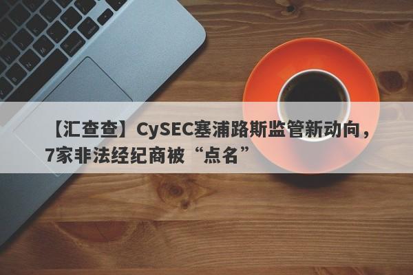 【汇查查】CySEC塞浦路斯监管新动向，7家非法经纪商被“点名”