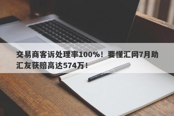 交易商客诉处理率100%！要懂汇网7月助汇友获赔高达574万！