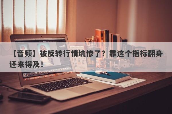 【音频】被反转行情坑惨了？靠这个指标翻身还来得及！