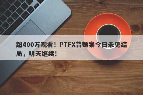 超400万观看！PTFX普顿案今日未见结局，明天继续！