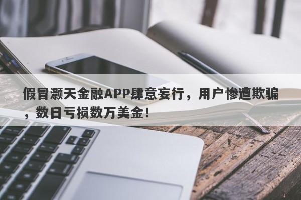 假冒灏天金融APP肆意妄行，用户惨遭欺骗，数日亏损数万美金！