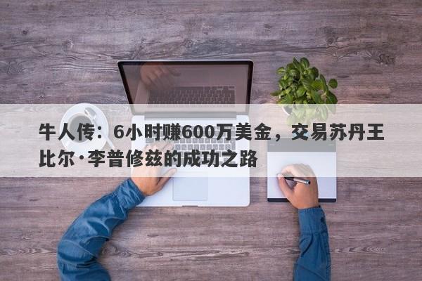 牛人传：6小时赚600万美金，交易苏丹王比尔·李普修兹的成功之路