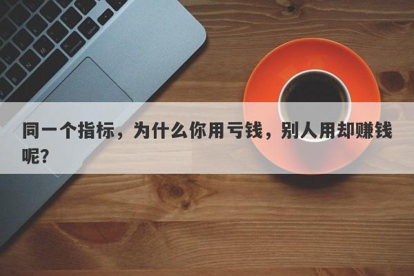 同一个指标，为什么你用亏钱，别人用却赚钱呢？