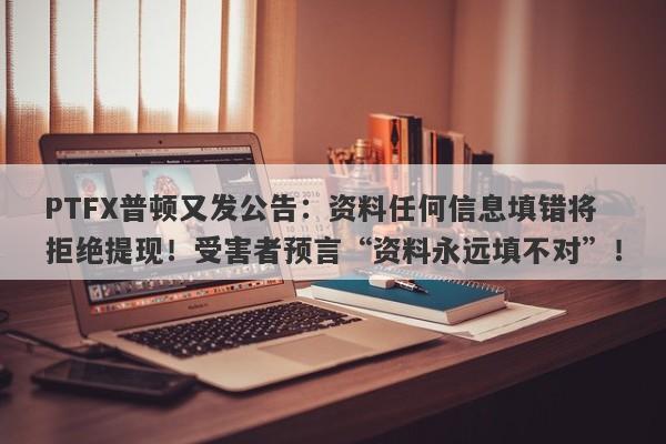 PTFX普顿又发公告：资料任何信息填错将拒绝提现！受害者预言“资料永远填不对”！