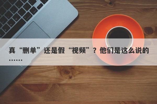 真“删单”还是假“视频”？他们是这么说的……