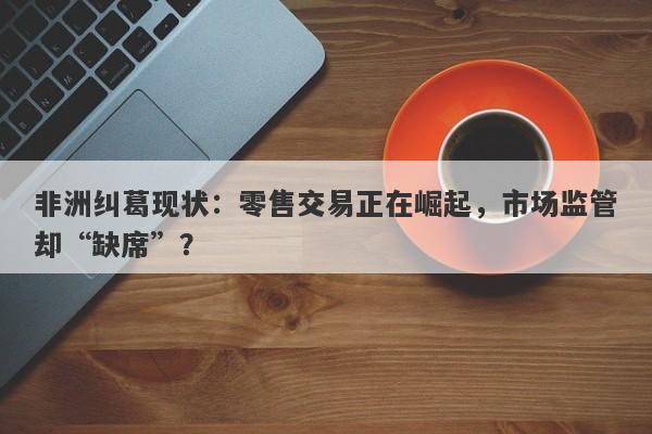 非洲纠葛现状：零售交易正在崛起，市场监管却“缺席”？