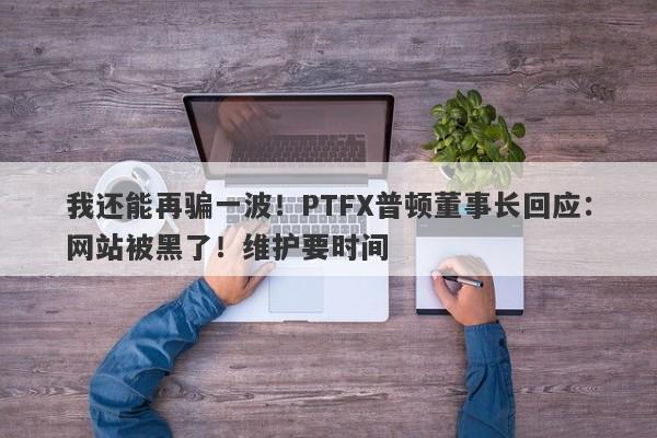 我还能再骗一波！PTFX普顿董事长回应：网站被黑了！维护要时间