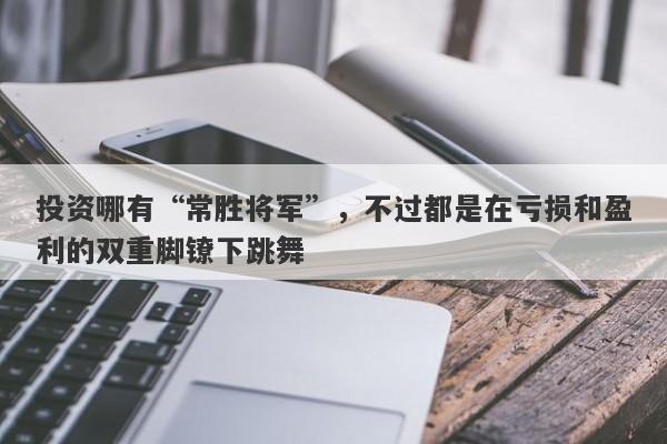 投资哪有“常胜将军”，不过都是在亏损和盈利的双重脚镣下跳舞