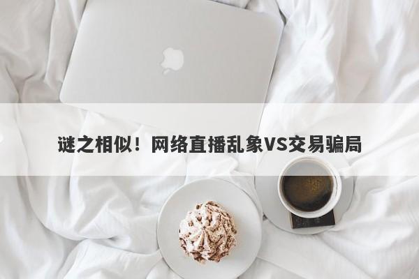 谜之相似！网络直播乱象VS交易骗局