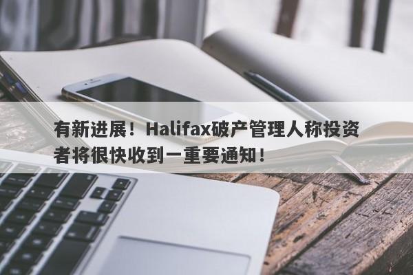 有新进展！Halifax破产管理人称投资者将很快收到一重要通知！