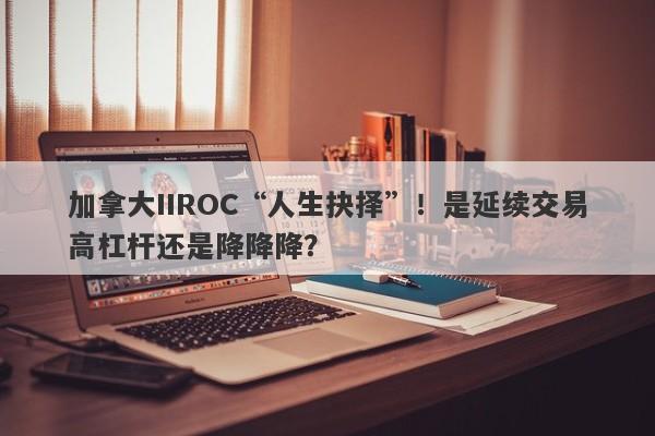 加拿大IIROC“人生抉择”！是延续交易高杠杆还是降降降？