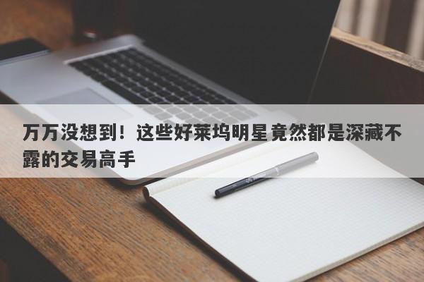 万万没想到！这些好莱坞明星竟然都是深藏不露的交易高手