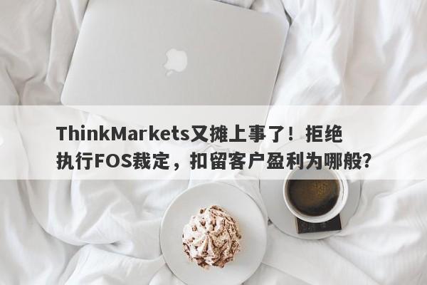 ThinkMarkets又摊上事了！拒绝执行FOS裁定，扣留客户盈利为哪般？