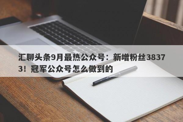 汇聊头条9月最热公众号：新增粉丝38373！冠军公众号怎么做到的