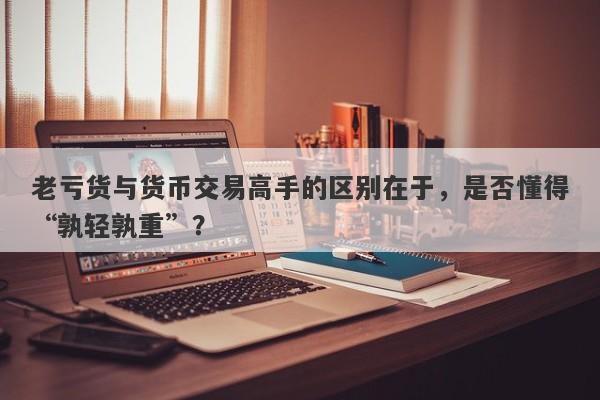 老亏货与货币交易高手的区别在于，是否懂得“孰轻孰重”？