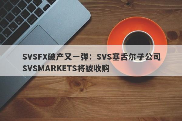 SVSFX破产又一弹：SVS塞舌尔子公司SVSMARKETS将被收购