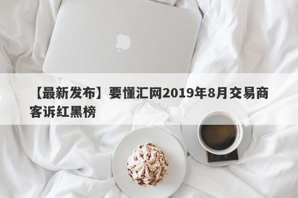 【最新发布】要懂汇网2019年8月交易商客诉红黑榜