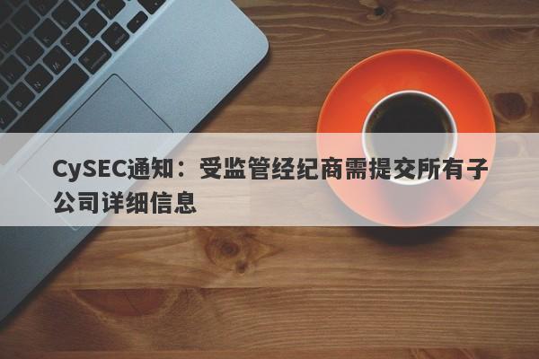 CySEC通知：受监管经纪商需提交所有子公司详细信息