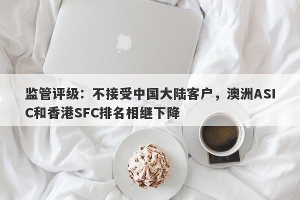 监管评级：不接受中国大陆客户，澳洲ASIC和香港SFC排名相继下降