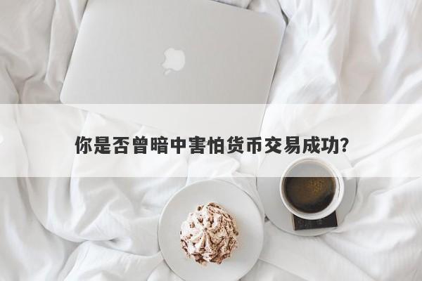 你是否曾暗中害怕货币交易成功？