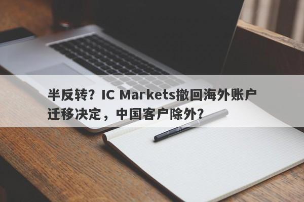 半反转？IC Markets撤回海外账户迁移决定，中国客户除外？