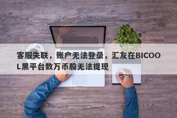 客服失联，账户无法登录，汇友在BICOOL黑平台数万币股无法提现