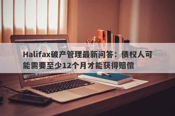 Halifax破产管理最新问答：债权人可能需要至少12个月才能获得赔偿