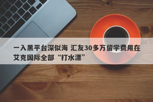 一入黑平台深似海 汇友30多万留学费用在艾克国际全部“打水漂”