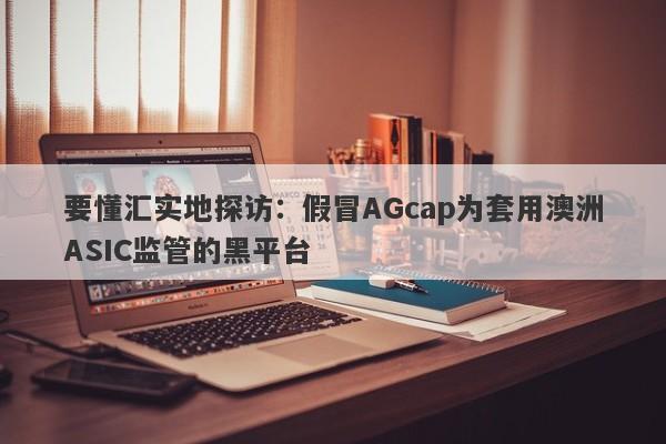 要懂汇实地探访：假冒AGcap为套用澳洲ASIC监管的黑平台