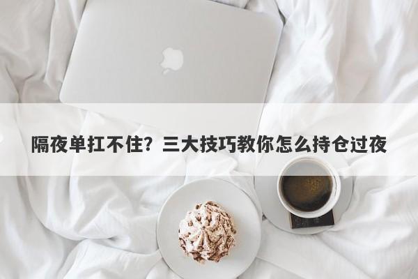 隔夜单扛不住？三大技巧教你怎么持仓过夜