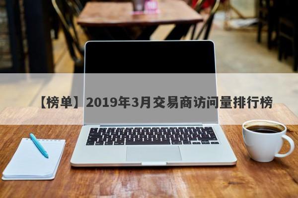 【榜单】2019年3月交易商访问量排行榜