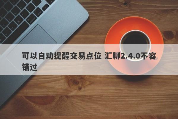 可以自动提醒交易点位 汇聊2.4.0不容错过