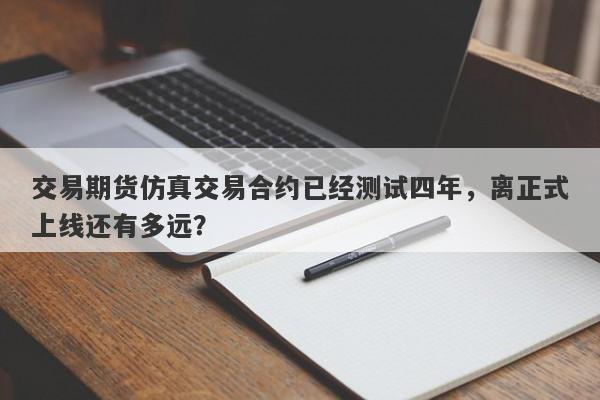 交易期货仿真交易合约已经测试四年，离正式上线还有多远？