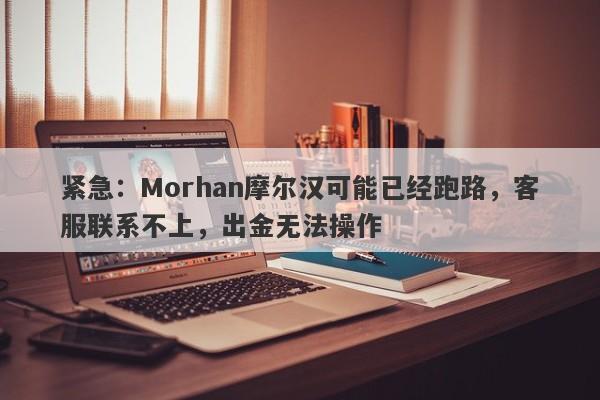 紧急：Morhan摩尔汉可能已经跑路，客服联系不上，出金无法操作