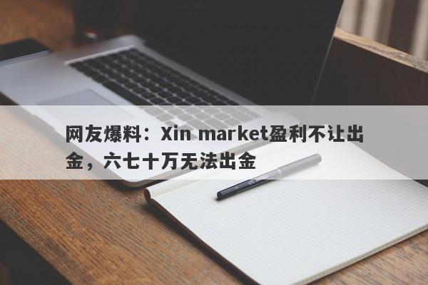 网友爆料：Xin market盈利不让出金，六七十万无法出金