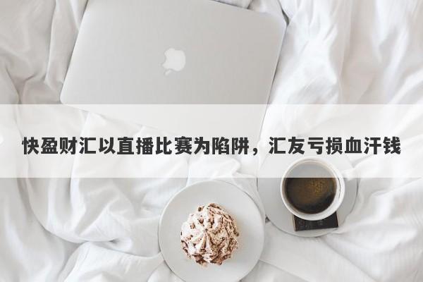 快盈财汇以直播比赛为陷阱，汇友亏损血汗钱