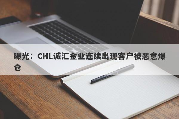 曝光：CHL诚汇金业连续出现客户被恶意爆仓