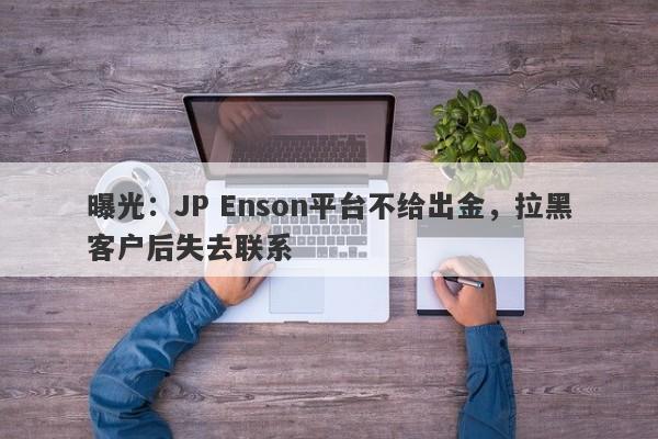 曝光：JP Enson平台不给出金，拉黑客户后失去联系