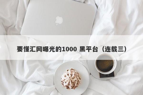 要懂汇网曝光的1000 黑平台（连载三）