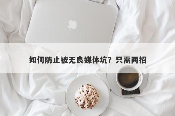 如何防止被无良媒体坑？只需两招