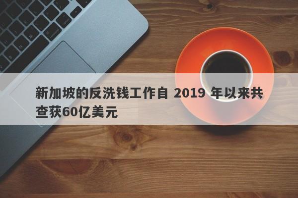 新加坡的反洗钱工作自 2019 年以来共查获60亿美元