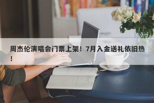 周杰伦演唱会门票上架！7月入金送礼依旧热！