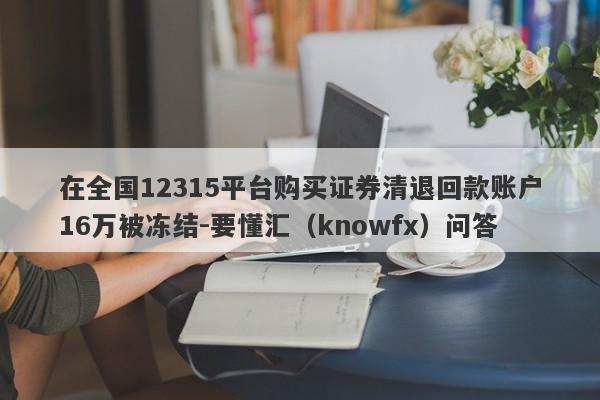 在全国12315平台购买证券清退回款账户16万被冻结-要懂汇（knowfx）问答