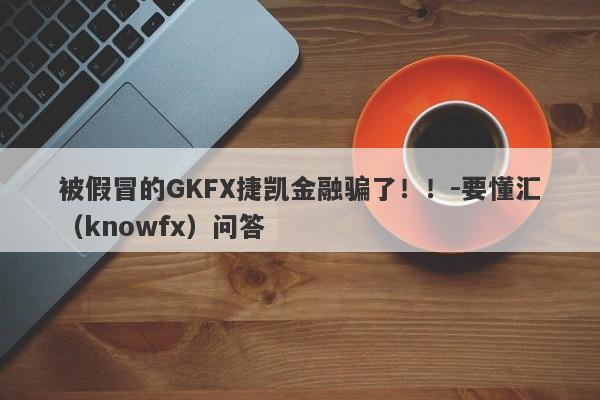 被假冒的GKFX捷凯金融骗了！！-要懂汇（knowfx）问答