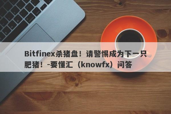 Bitfinex杀猪盘！请警惕成为下一只肥猪！-要懂汇（knowfx）问答