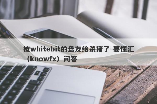 被whitebit的盘友给杀猪了-要懂汇（knowfx）问答